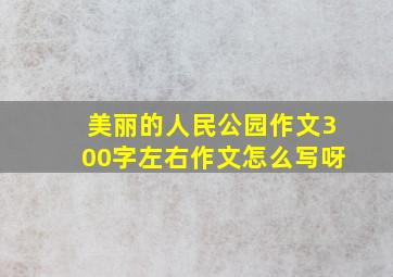 美丽的人民公园作文300字左右作文怎么写呀