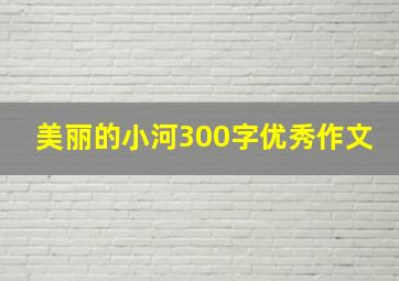 美丽的小河300字优秀作文