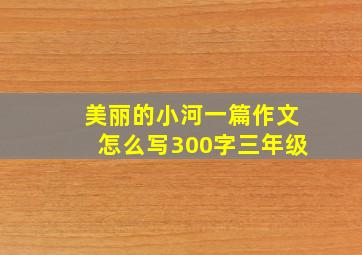 美丽的小河一篇作文怎么写300字三年级