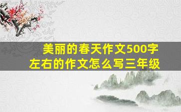 美丽的春天作文500字左右的作文怎么写三年级