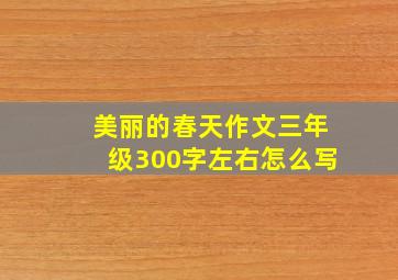 美丽的春天作文三年级300字左右怎么写