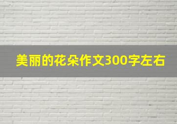 美丽的花朵作文300字左右