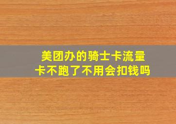 美团办的骑士卡流量卡不跑了不用会扣钱吗