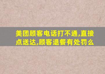 美团顾客电话打不通,直接点送达,顾客退餐有处罚么