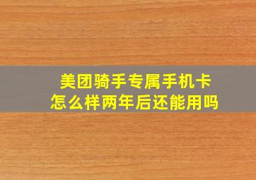 美团骑手专属手机卡怎么样两年后还能用吗