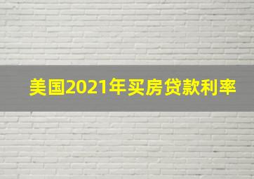 美国2021年买房贷款利率