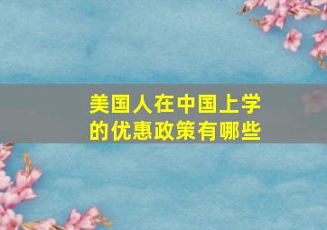 美国人在中国上学的优惠政策有哪些