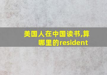 美国人在中国读书,算哪里的resident