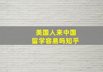 美国人来中国留学容易吗知乎