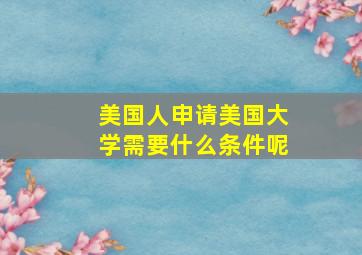 美国人申请美国大学需要什么条件呢