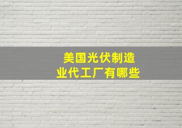 美国光伏制造业代工厂有哪些