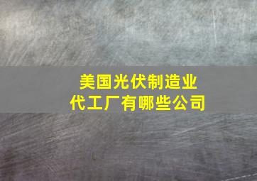 美国光伏制造业代工厂有哪些公司