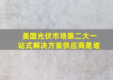 美国光伏市场第二大一站式解决方案供应商是谁