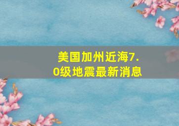 美国加州近海7.0级地震最新消息