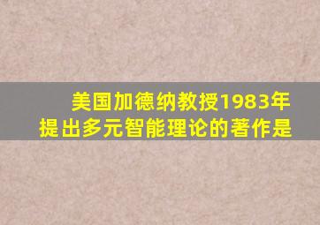 美国加德纳教授1983年提出多元智能理论的著作是