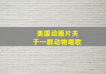 美国动画片关于一群动物唱歌