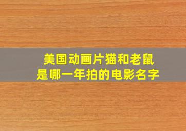 美国动画片猫和老鼠是哪一年拍的电影名字