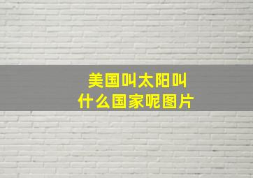 美国叫太阳叫什么国家呢图片