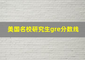 美国名校研究生gre分数线