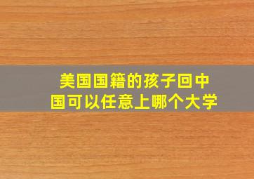 美国国籍的孩子回中国可以任意上哪个大学