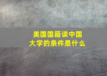 美国国籍读中国大学的条件是什么