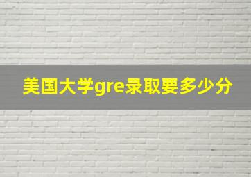 美国大学gre录取要多少分