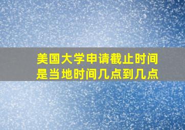 美国大学申请截止时间是当地时间几点到几点