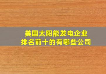 美国太阳能发电企业排名前十的有哪些公司