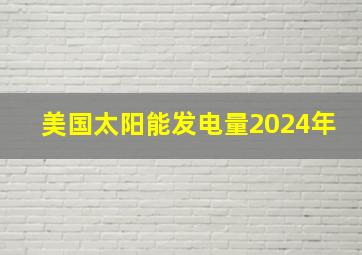 美国太阳能发电量2024年