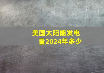 美国太阳能发电量2024年多少