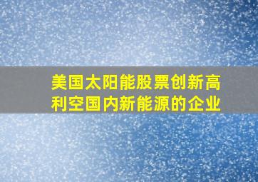 美国太阳能股票创新高利空国内新能源的企业