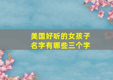 美国好听的女孩子名字有哪些三个字