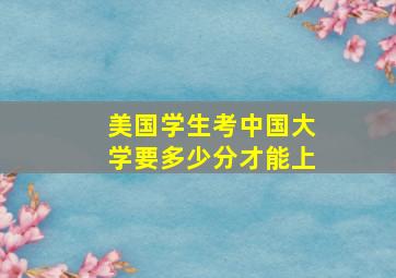 美国学生考中国大学要多少分才能上