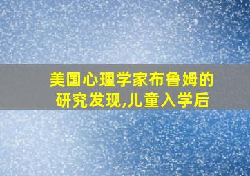 美国心理学家布鲁姆的研究发现,儿童入学后