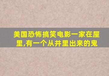 美国恐怖搞笑电影一家在屋里,有一个从井里出来的鬼