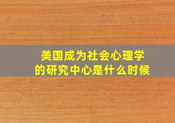 美国成为社会心理学的研究中心是什么时候