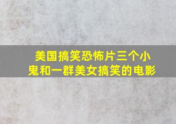 美国搞笑恐怖片三个小鬼和一群美女搞笑的电影