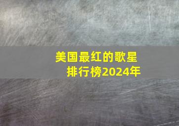 美国最红的歌星排行榜2024年