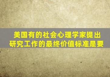 美国有的社会心理学家提出研究工作的最终价值标准是要