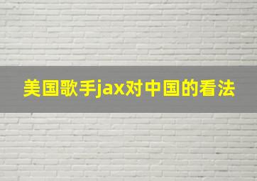 美国歌手jax对中国的看法