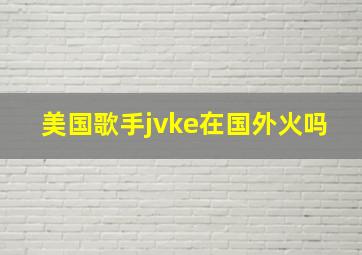 美国歌手jvke在国外火吗