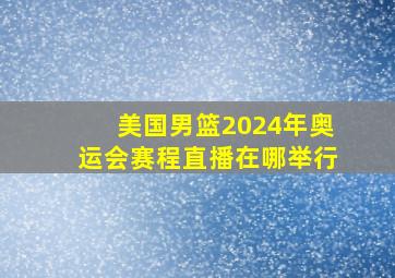 美国男篮2024年奥运会赛程直播在哪举行