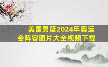 美国男篮2024年奥运会阵容图片大全视频下载