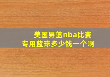 美国男篮nba比赛专用蓝球多少钱一个啊