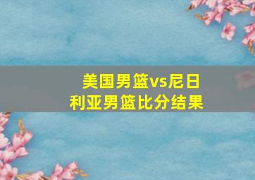 美国男篮vs尼日利亚男篮比分结果