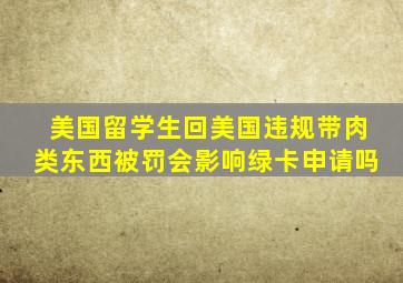 美国留学生回美国违规带肉类东西被罚会影响绿卡申请吗