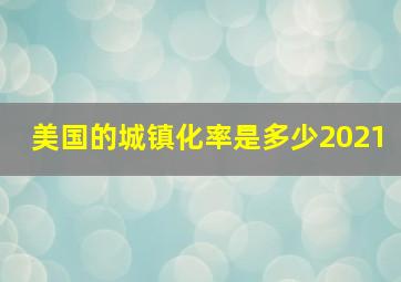 美国的城镇化率是多少2021