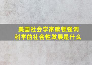 美国社会学家默顿强调科学的社会性发展是什么