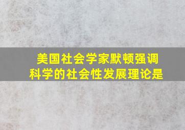 美国社会学家默顿强调科学的社会性发展理论是