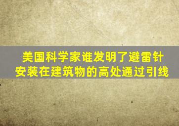 美国科学家谁发明了避雷针安装在建筑物的高处通过引线